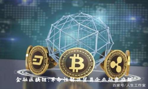 金融区块链：革命性解决贸易企业融资难题